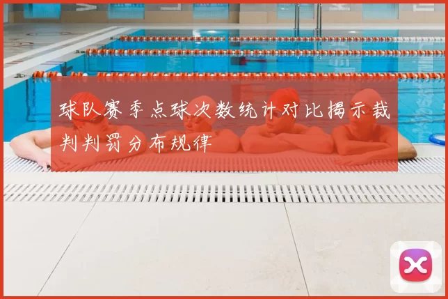 球队赛季点球次数统计对比揭示裁判判罚分布规律