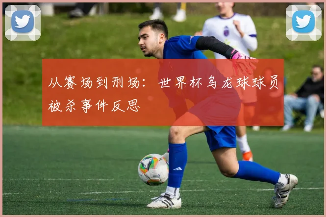 从赛场到刑场:世界杯乌龙球球员被杀事件反思