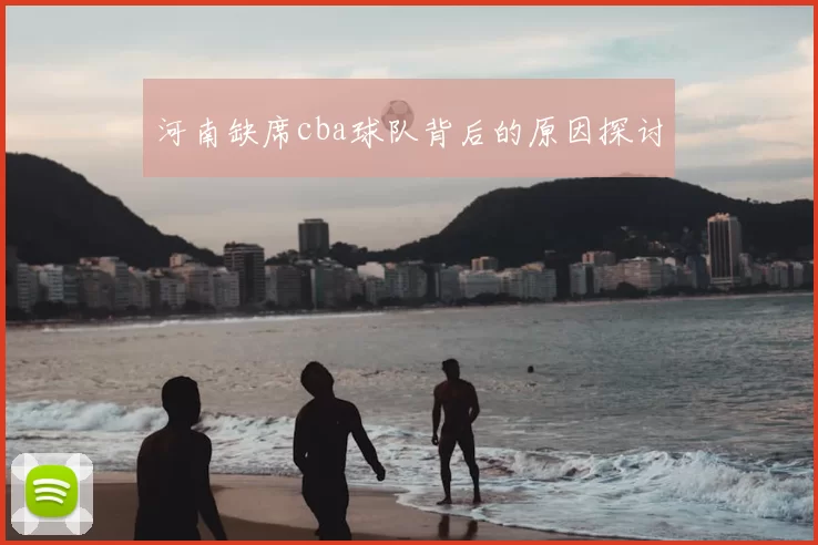 河南缺席cba球队背后的原因探讨