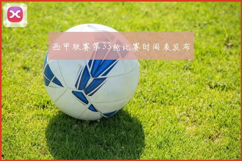 西甲联赛第33轮比赛时间表发布