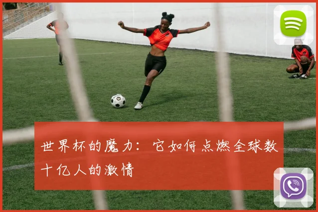 世界杯的魔力:它如何点燃全球数十亿人的激情