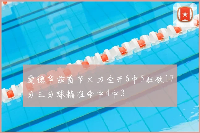 爱德华兹首节火力全开6中5狂砍17分三分球精准命中4中3