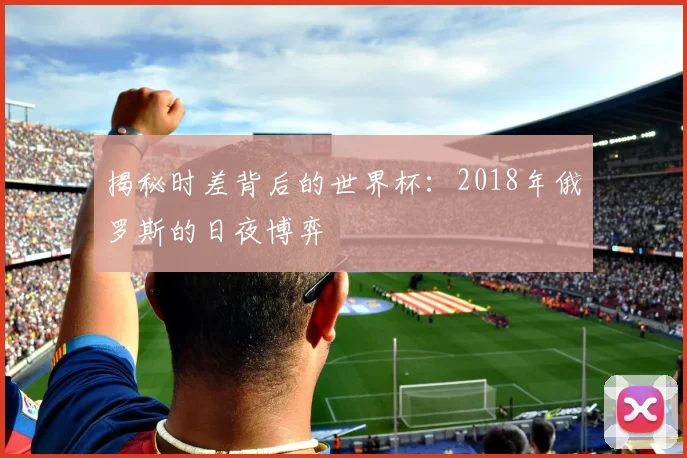揭秘时差背后的世界杯：2018年俄罗斯的日夜博弈