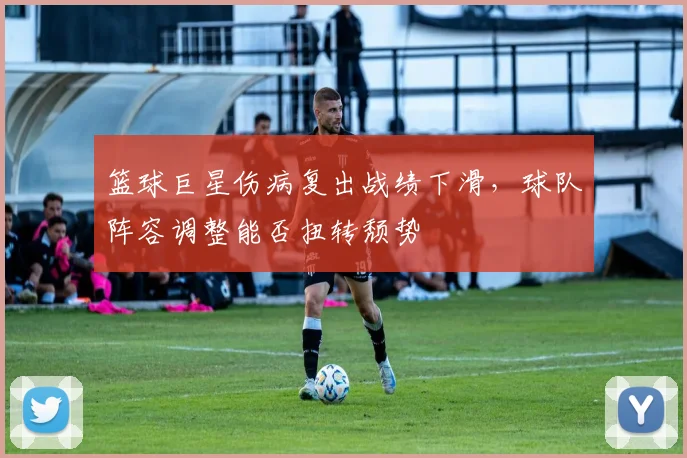 篮球巨星伤病复出战绩下滑,球队阵容调整能否扭转颓势
