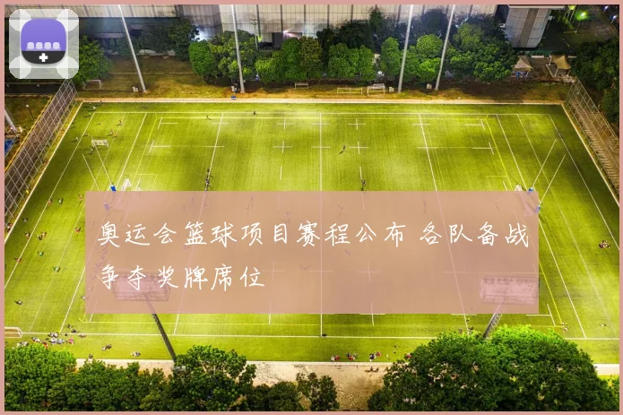 奥运会篮球项目赛程公布 各队备战争夺奖牌席位