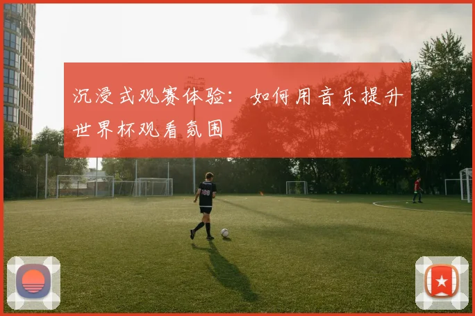沉浸式观赛体验：如何用音乐提升世界杯观看氛围
