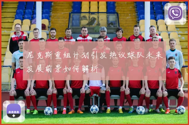 尼克斯重组计划引发热议球队未来发展前景如何解析