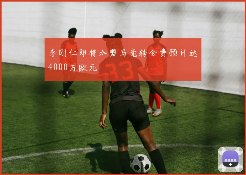 李刚仁即将加盟马竞转会费预计达4000万欧元