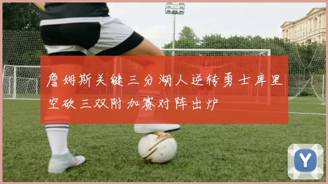 詹姆斯关键三分湖人逆转勇士库里空砍三双附加赛对阵出炉