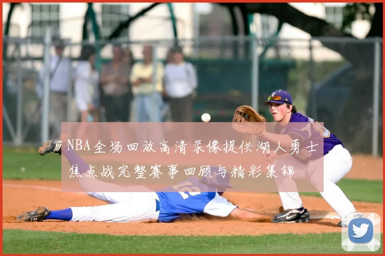 NBA全场回放高清录像提供湖人勇士焦点战完整赛事回顾与精彩集锦