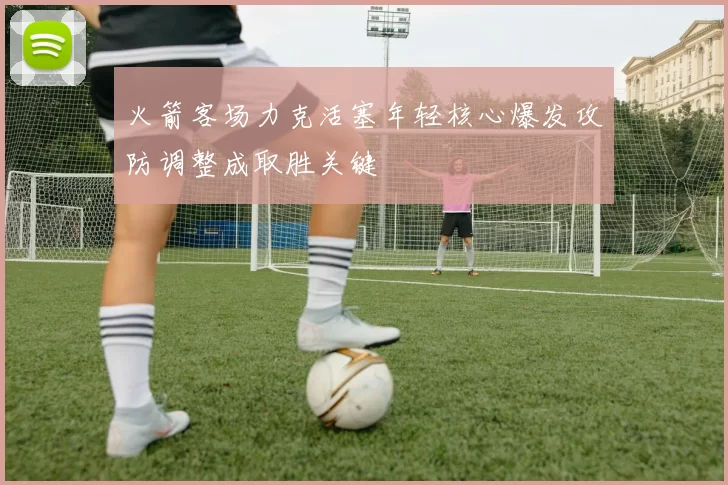 火箭客场力克活塞年轻核心爆发攻防调整成取胜关键