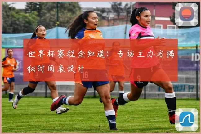世界杯赛程全知道:专访主办方揭秘时间表设计