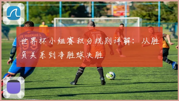 世界杯小组赛积分规则详解:从胜负关系到净胜球决胜