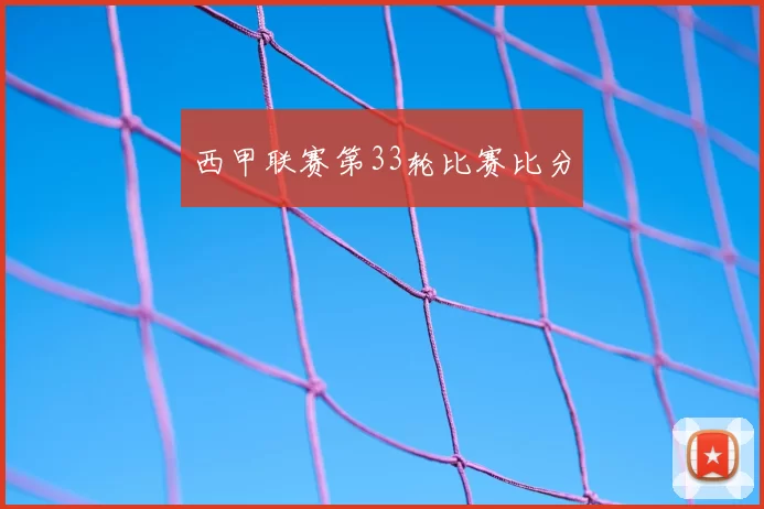 西甲联赛第33轮比赛比分