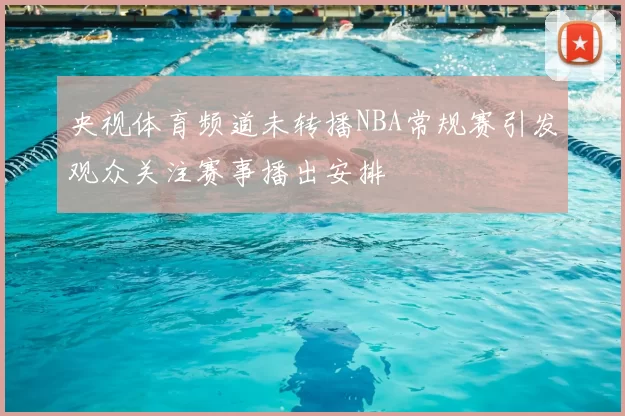 央视体育频道未转播NBA常规赛引发观众关注赛事播出安排