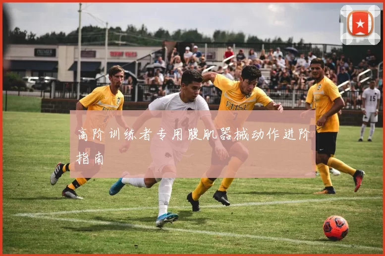 高阶训练者专用腹肌器械动作进阶指南