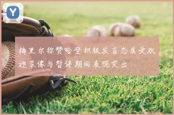 梅里尔称赞哈登积极发言态度受欢迎录像与暂停期间表现突出