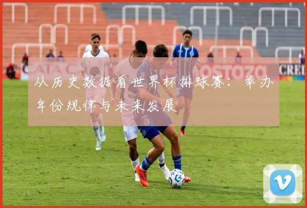从历史数据看世界杯排球赛:举办年份规律与未来发展