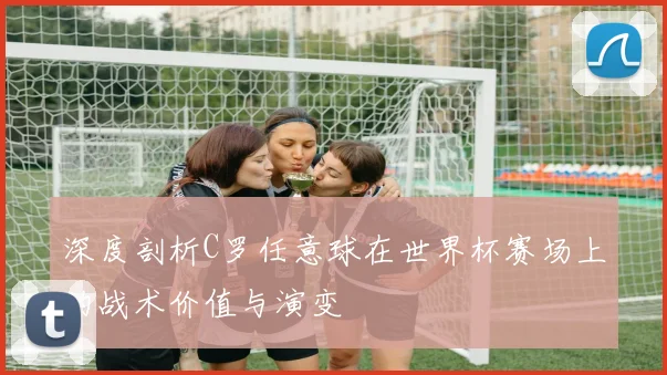 深度剖析C罗任意球在世界杯赛场上的战术价值与演变