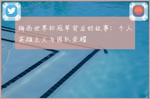 梅西世界杯冠军背后的故事：个人英雄主义与团队荣耀