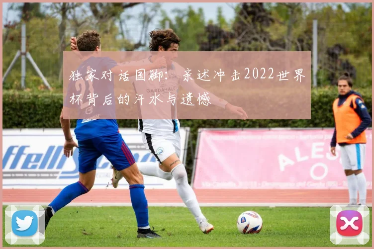 独家对话国脚：亲述冲击2022世界杯背后的汗水与遗憾