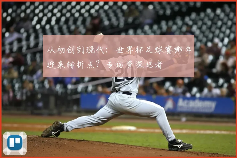 从初创到现代:世界杯足球赛哪年迎来转折点?专访资深记者