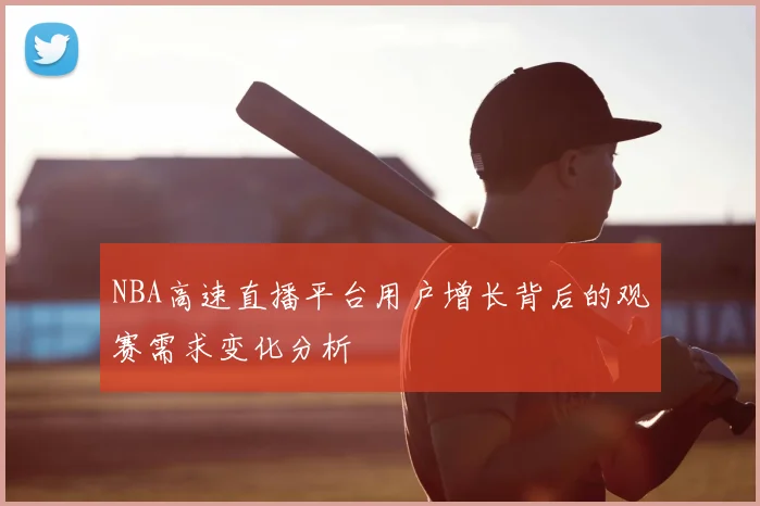 NBA高速直播平台用户增长背后的观赛需求变化分析