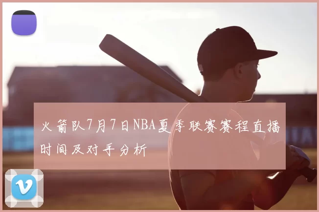 火箭队7月7日NBA夏季联赛赛程直播时间及对手分析