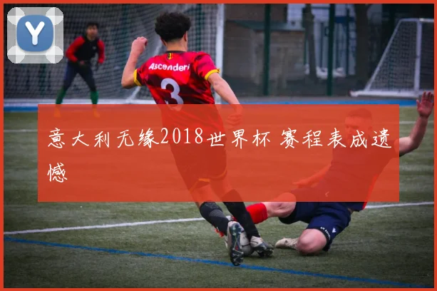 意大利无缘2018世界杯 赛程表成遗憾