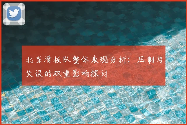 北京滑板队整体表现分析:压制与失误的双重影响探讨