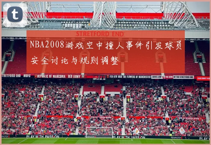 NBA2008游戏空中撞人事件引发球员安全讨论与规则调整
