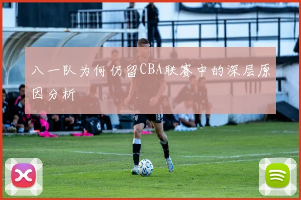 八一队为何仍留CBA联赛中的深层原因分析