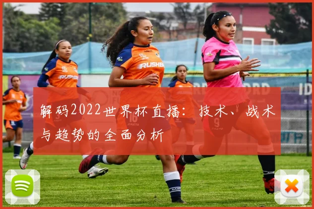 解码2022世界杯直播：技术、战术与趋势的全面分析
