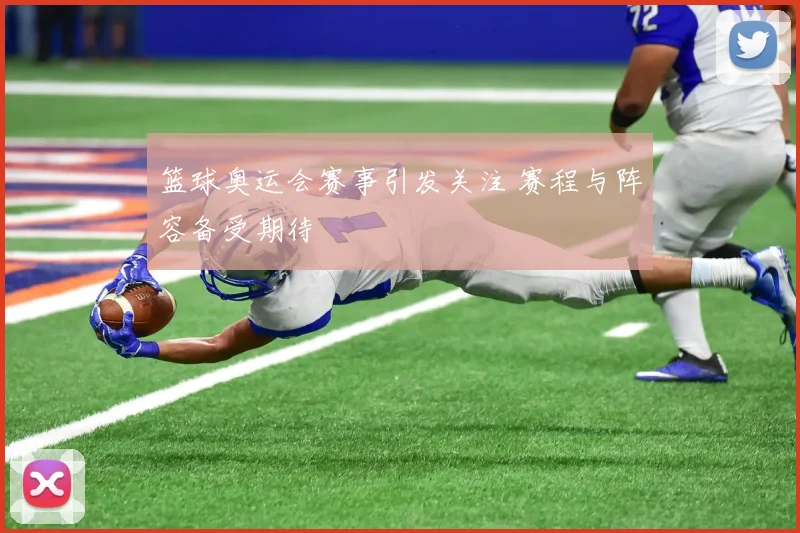 篮球奥运会赛事引发关注 赛程与阵容备受期待