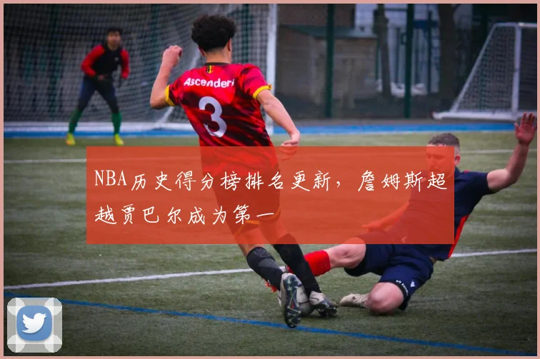 NBA历史得分榜排名更新，詹姆斯超越贾巴尔成为第一