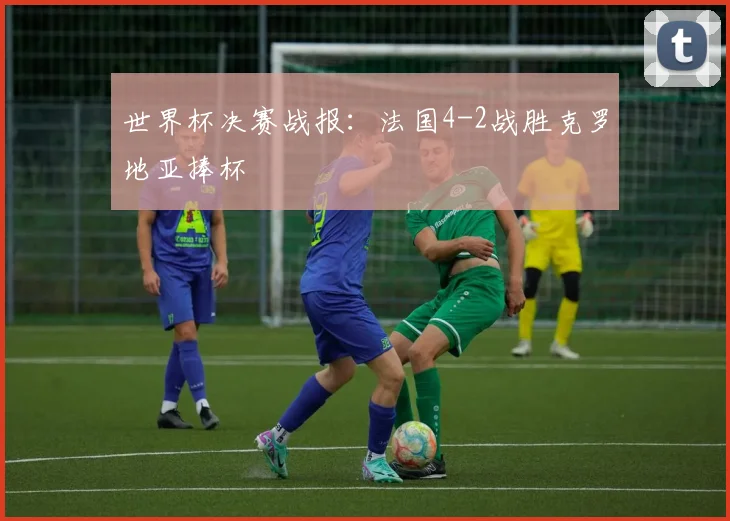 世界杯决赛战报:法国4-2战胜克罗地亚捧杯