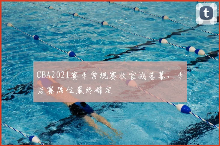 CBA2021赛季常规赛收官战落幕,季后赛席位最终确定