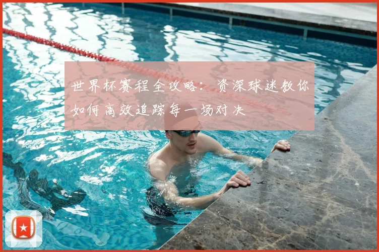 世界杯赛程全攻略：资深球迷教你如何高效追踪每一场对决