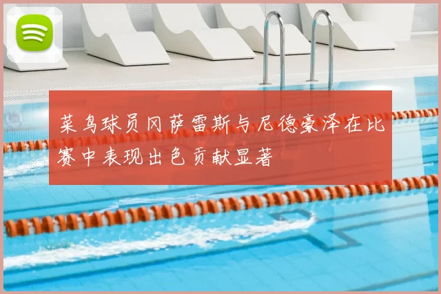 菜鸟球员冈萨雷斯与尼德豪泽在比赛中表现出色贡献显著
