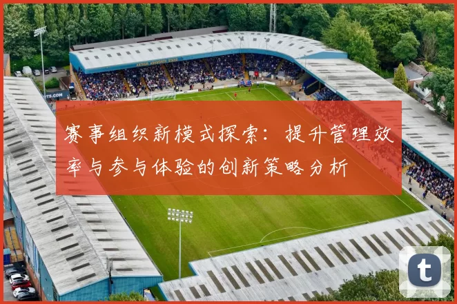 赛事组织新模式探索：提升管理效率与参与体验的创新策略分析