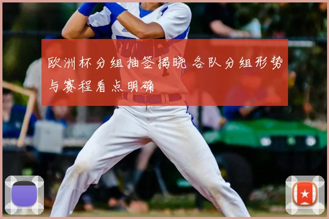 欧洲杯分组抽签揭晓 各队分组形势与赛程看点明确