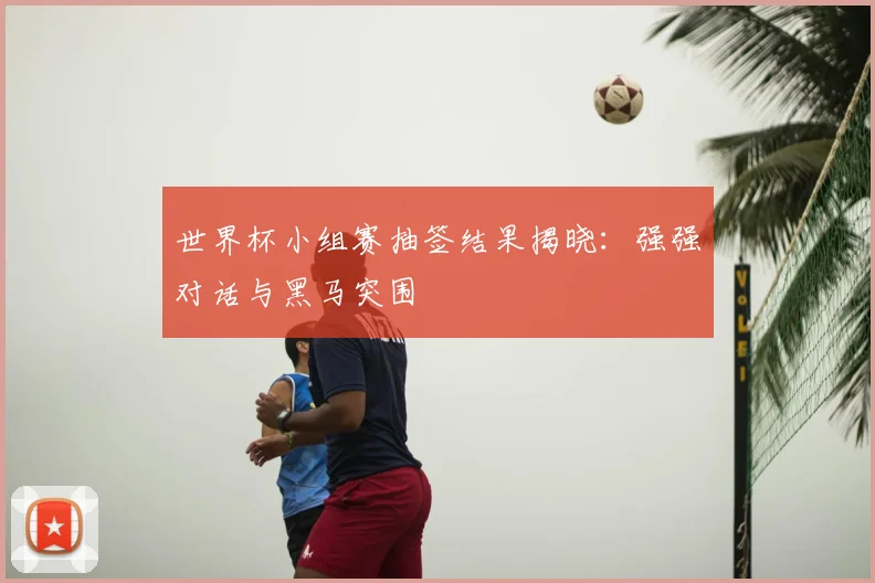 世界杯小组赛抽签结果揭晓：强强对话与黑马突围