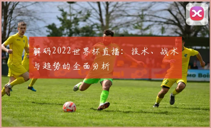 解码2022世界杯直播:技术、战术与趋势的全面分析