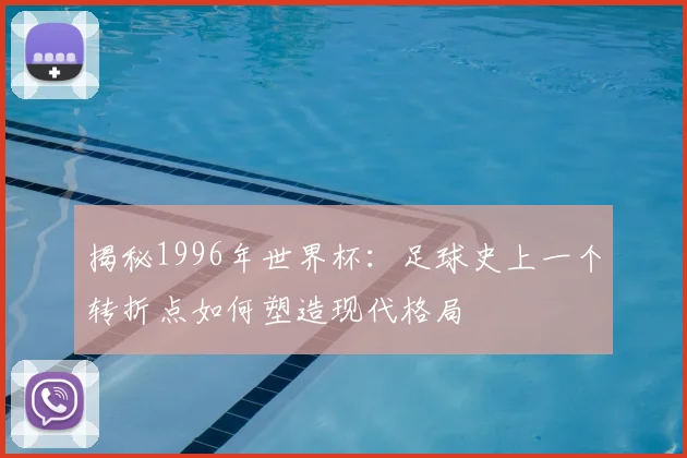 揭秘1996年世界杯:足球史上一个转折点如何塑造现代格局