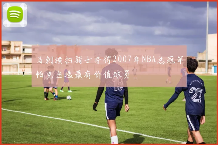 马刺横扫骑士夺得2007年NBA总冠军帕克当选最有价值球员
