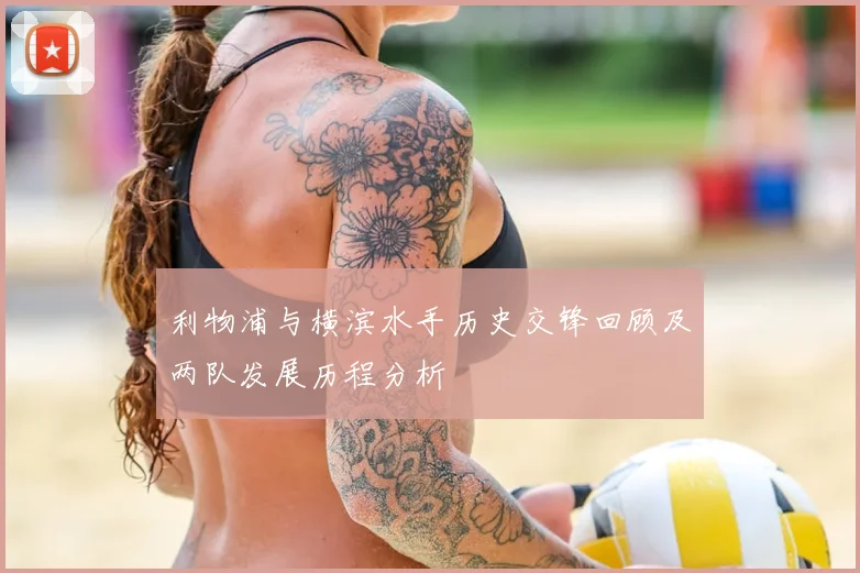 利物浦与横滨水手历史交锋回顾及两队发展历程分析