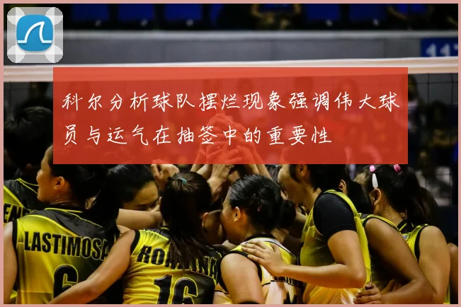 科尔分析球队摆烂现象强调伟大球员与运气在抽签中的重要性