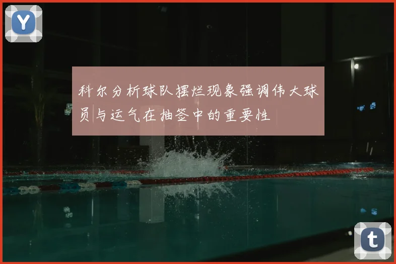 科尔分析球队摆烂现象强调伟大球员与运气在抽签中的重要性