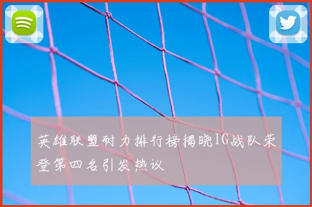 英雄联盟耐力排行榜揭晓IG战队荣登第四名引发热议