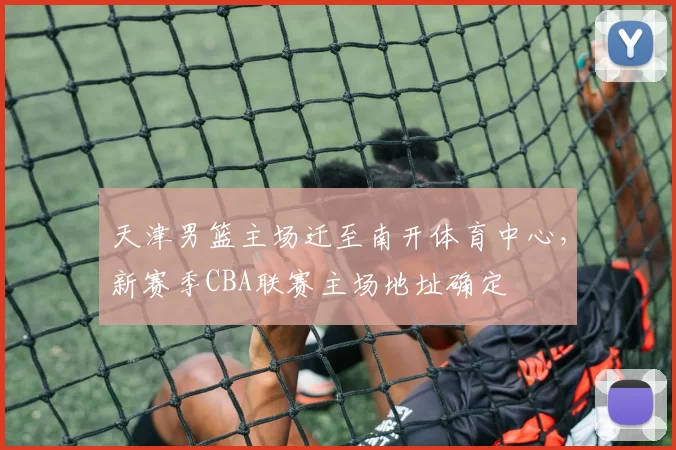 天津男篮主场迁至南开体育中心，新赛季CBA联赛主场地址确定